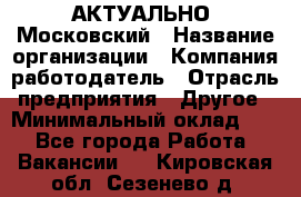 АКТУАЛЬНО. Московский › Название организации ­ Компания-работодатель › Отрасль предприятия ­ Другое › Минимальный оклад ­ 1 - Все города Работа » Вакансии   . Кировская обл.,Сезенево д.